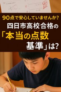 四日市高校合格を目指す中学生がテスト勉強をしている様子と「90点で安心していませんか？四日市高校合格の本当の点数基準は？」というメッセージ